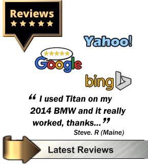 Click for Reviews Latest Reviews Yahoo! Reviews     I used Titan on my 2014 BMW and it really  worked, thanks… “ ”  Steve. R (Maine)